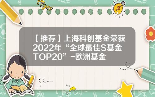 【推荐】上海科创基金荣获2022年“全球最佳S基金TOP20”-欧洲基金