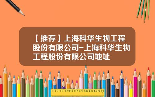 【推荐】上海科华生物工程股份有限公司-上海科华生物工程股份有限公司地址