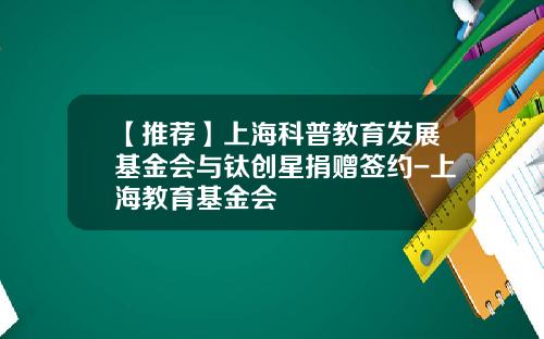 【推荐】上海科普教育发展基金会与钛创星捐赠签约-上海教育基金会