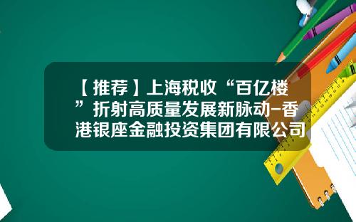 【推荐】上海税收“百亿楼”折射高质量发展新脉动-香港银座金融投资集团有限公司