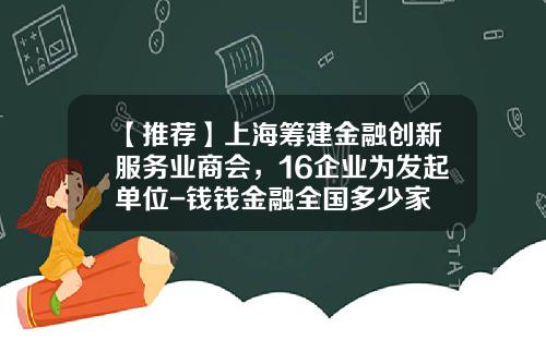 【推荐】上海筹建金融创新服务业商会，16企业为发起单位-钱钱金融全国多少家
