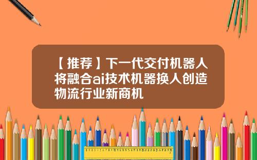 【推荐】下一代交付机器人将融合ai技术机器换人创造物流行业新商机