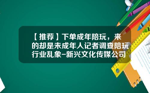 【推荐】下单成年陪玩，来的却是未成年人记者调查陪玩行业乱象-新兴文化传媒公司视频