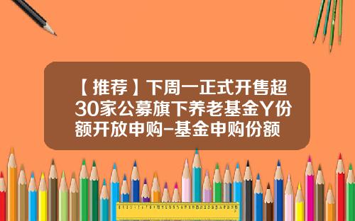 【推荐】下周一正式开售超30家公募旗下养老基金Y份额开放申购-基金申购份额