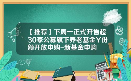 【推荐】下周一正式开售超30家公募旗下养老基金Y份额开放申购-新基金申购