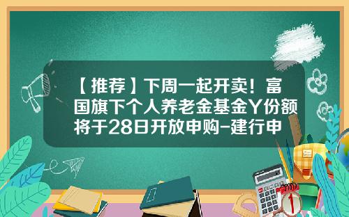 【推荐】下周一起开卖！富国旗下个人养老金基金Y份额将于28日开放申购-建行申购基金