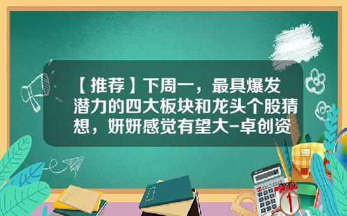 【推荐】下周一，最具爆发潜力的四大板块和龙头个股猜想，妍妍感觉有望大-卓创资讯最新利好股票
