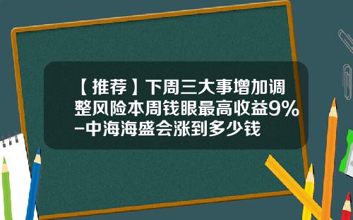 【推荐】下周三大事增加调整风险本周钱眼最高收益9%-中海海盛会涨到多少钱