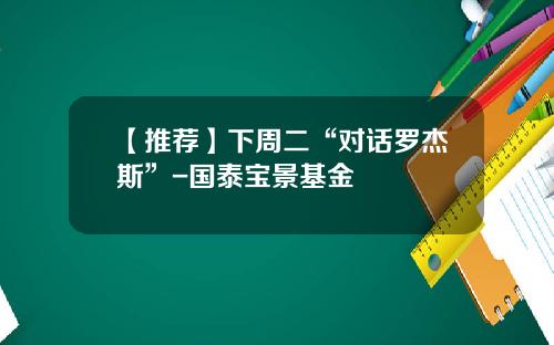 【推荐】下周二“对话罗杰斯”-国泰宝景基金