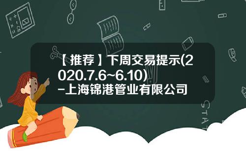 【推荐】下周交易提示(2020.7.6~6.10)-上海锦港管业有限公司