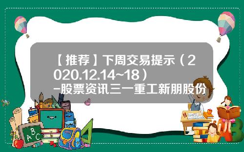 【推荐】下周交易提示（2020.12.14~18）-股票资讯三一重工新朋股份