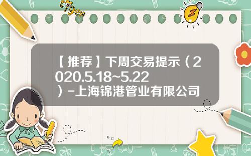 【推荐】下周交易提示（2020.5.18~5.22）-上海锦港管业有限公司