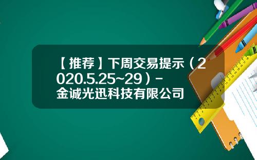 【推荐】下周交易提示（2020.5.25~29）-金诚光迅科技有限公司