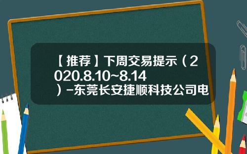 【推荐】下周交易提示（2020.8.10~8.14）-东莞长安捷顺科技公司电话