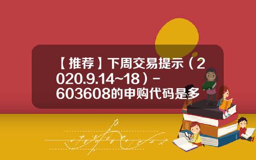 【推荐】下周交易提示（2020.9.14~18）-603608的申购代码是多少