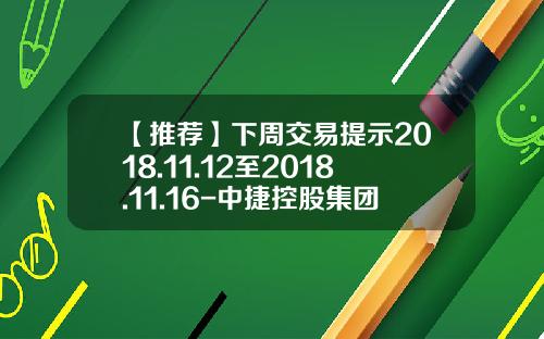 【推荐】下周交易提示2018.11.12至2018.11.16-中捷控股集团与江苏嘉宝科技制管有限公司