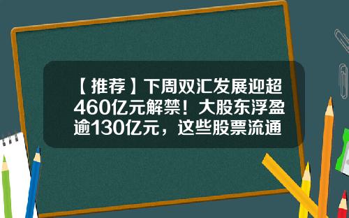 【推荐】下周双汇发展迎超460亿元解禁！大股东浮盈逾130亿元，这些股票流通盘将大增超1倍（附名单）-双汇股票-资讯搜索