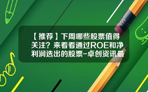 【推荐】下周哪些股票值得关注？来看看通过ROE和净利润选出的股票-卓创资讯最新利好股票有哪些