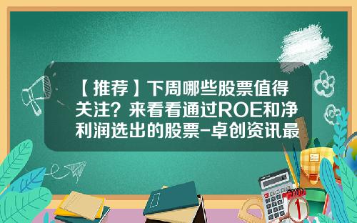 【推荐】下周哪些股票值得关注？来看看通过ROE和净利润选出的股票-卓创资讯最新利好股票消息