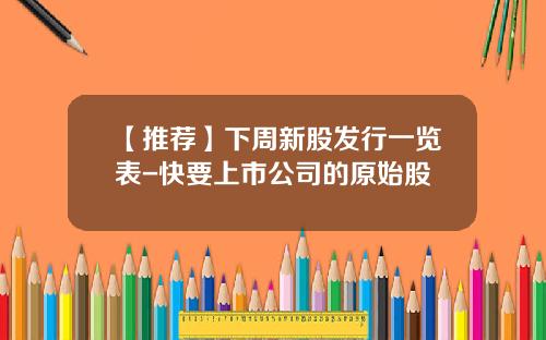 【推荐】下周新股发行一览表-快要上市公司的原始股