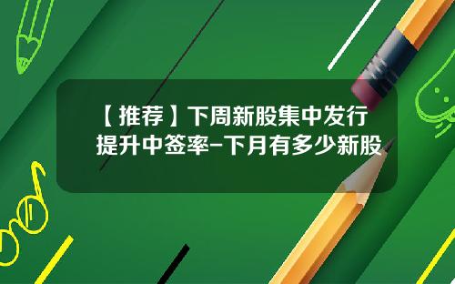 【推荐】下周新股集中发行提升中签率-下月有多少新股