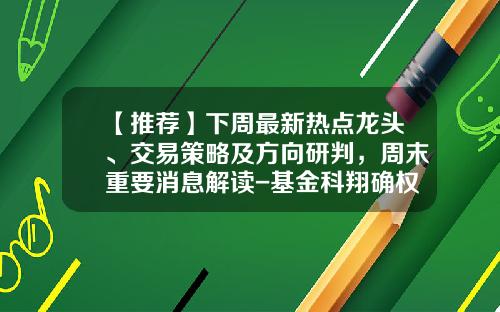 【推荐】下周最新热点龙头、交易策略及方向研判，周末重要消息解读-基金科翔确权