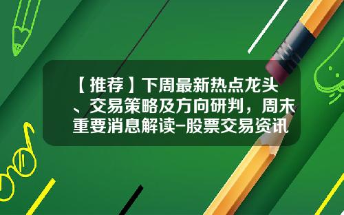 【推荐】下周最新热点龙头、交易策略及方向研判，周末重要消息解读-股票交易资讯实时听评网