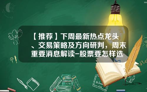 【推荐】下周最新热点龙头、交易策略及方向研判，周末重要消息解读-股票要怎样选择热点资讯