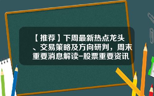 【推荐】下周最新热点龙头、交易策略及方向研判，周末重要消息解读-股票重要资讯集