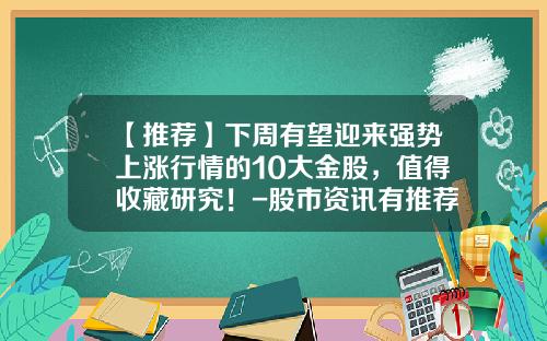 【推荐】下周有望迎来强势上涨行情的10大金股，值得收藏研究！-股市资讯有推荐股票