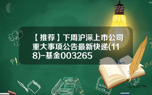 【推荐】下周沪深上市公司重大事项公告最新快递(118)-基金003265