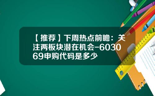 【推荐】下周热点前瞻：关注两板块潜在机会-603069申购代码是多少