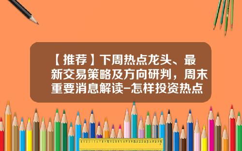 【推荐】下周热点龙头、最新交易策略及方向研判，周末重要消息解读-怎样投资热点资讯股票