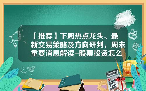 【推荐】下周热点龙头、最新交易策略及方向研判，周末重要消息解读-股票投资怎么看热点资讯