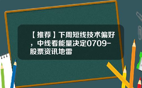 【推荐】下周短线技术偏好，中线看能量决定0709-股票资讯地雷