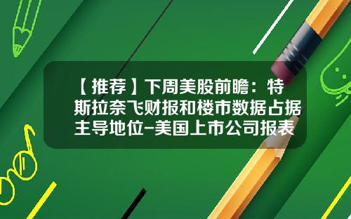 【推荐】下周美股前瞻：特斯拉奈飞财报和楼市数据占据主导地位-美国上市公司报表期间怎么决定