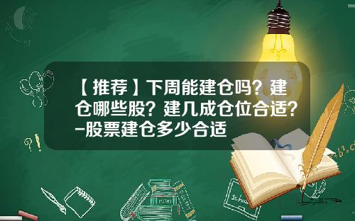 【推荐】下周能建仓吗？建仓哪些股？建几成仓位合适？-股票建仓多少合适