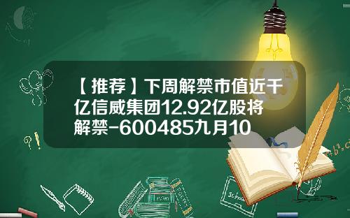 【推荐】下周解禁市值近千亿信威集团12.92亿股将解禁-600485九月10日解禁多少股