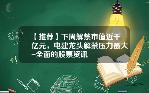 【推荐】下周解禁市值近千亿元，电建龙头解禁压力最大-全面的股票资讯