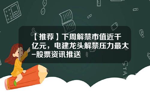 【推荐】下周解禁市值近千亿元，电建龙头解禁压力最大-股票资讯推送