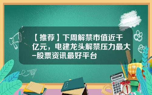 【推荐】下周解禁市值近千亿元，电建龙头解禁压力最大-股票资讯最好平台