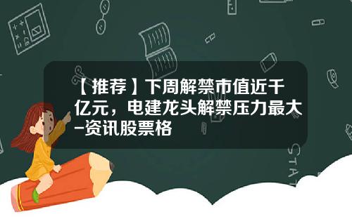 【推荐】下周解禁市值近千亿元，电建龙头解禁压力最大-资讯股票格
