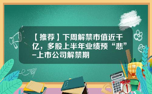 【推荐】下周解禁市值近千亿，多股上半年业绩预“悲”-上市公司解禁期