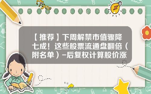 【推荐】下周解禁市值骤降七成！这些股票流通盘翻倍（附名单）-后复权计算股价涨了多少倍