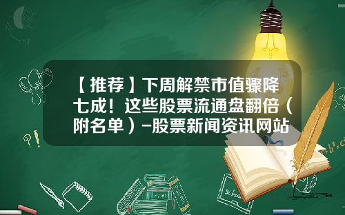 【推荐】下周解禁市值骤降七成！这些股票流通盘翻倍（附名单）-股票新闻资讯网站