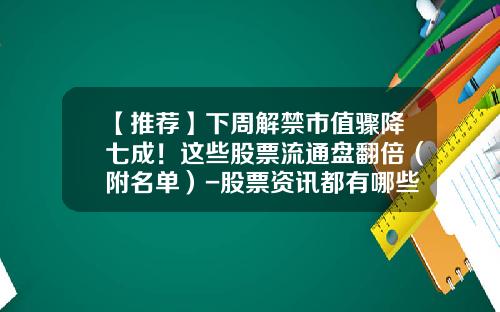 【推荐】下周解禁市值骤降七成！这些股票流通盘翻倍（附名单）-股票资讯都有哪些