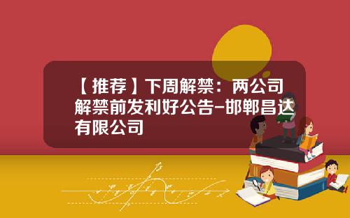 【推荐】下周解禁：两公司解禁前发利好公告-邯郸昌达有限公司