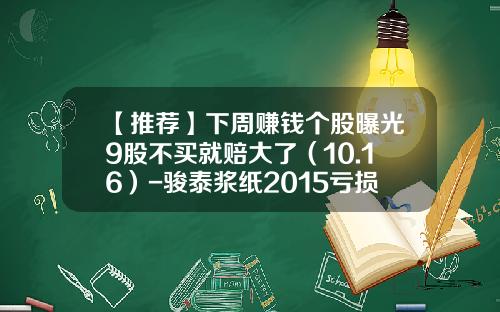 【推荐】下周赚钱个股曝光9股不买就赔大了（10.16）-骏泰浆纸2015亏损多少