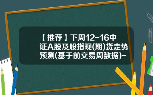 【推荐】下周12-16中证A股及股指现(期)货走势预测(基于前交易周数据)-股指期少全文多少集