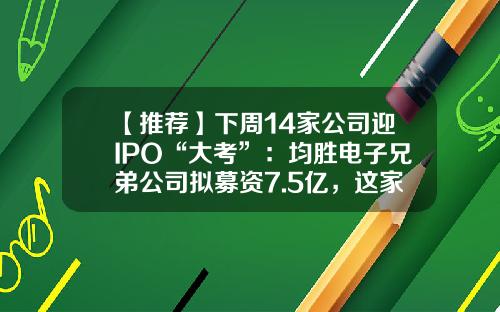 【推荐】下周14家公司迎IPO“大考”：均胜电子兄弟公司拟募资7.5亿，这家华为供应商亮相-深圳市万年青投资发展有限公司